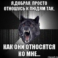 Я,добрая, просто отношусь к людям так, как они относятся ко мне…