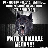 То чувство когда у тебя перд носом какойто малюск стыбрил Голд -моли о пощаде мелоч!!!