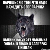 ПАРИШЬСЯ О ТОМ, ЧТО НАДО НАХОДИТЬ СЕБЕ ПАРНЯ? ВЫКИНЬ НАХУЙ ЭТУ МЫСЛЬ ИЗ ГОЛОВЫ И ЕБАШЬ В ЗАЛЕ 7 РАЗ В НЕДЕЛЮ