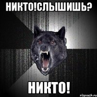 НИКТО!СЛЫШИШЬ? НИКТО!