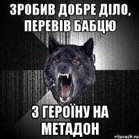 зробив добре діло, перевів бабцю з героїну на метадон