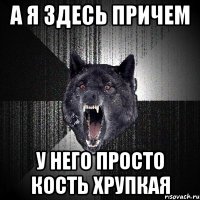 А Я ЗДЕСЬ ПРИЧЕМ У НЕГО ПРОСТО КОСТЬ ХРУПКАЯ