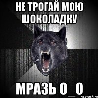 не трогай мою шоколадку МРАЗЬ о_0