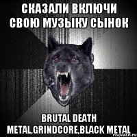 Сказали включи свою музыку сынок brutal death metal,grindcore,black metal