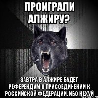 Проиграли Алжиру? Завтра в Алжире будет референдум о присоединении к Российской Федерации. Ибо нехуй