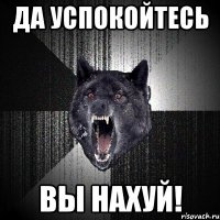 Да успокойтесь вы нахуй!