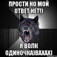 Прости но мой ответ нет!) Я волк одиночка)вахах)