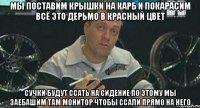 мы поставим крышки на карб и покарасим всё это дерьмо в красный цвет сучки будут ссать на сидение по этому мы заебашим там монитор чтобы ссали прямо на него