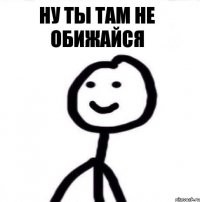 Ну ты там не обижайся