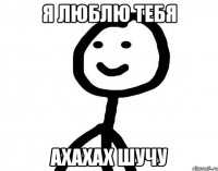 я люблю тебя ахахах шучу