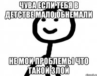 чува если тебя в детстве мало обнемали не мои проблемы что такой злой