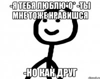 -Я тебя люблю*О* -Ты мне тоже нравишся -Но как друг