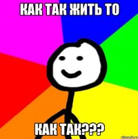 как так жить то как так???