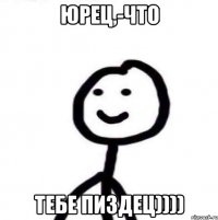 юРЕц,-что тебе пиздец))))