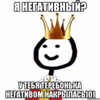 Я негативный? У тебя теребонька негативом накрылась)0)