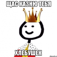 Щас казню тебя Хлебушек