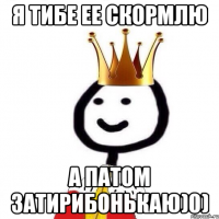 Я тибе ее скормлю а патом затирибонькаю)0)