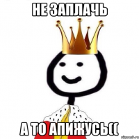 Не заплачь а то апижусь((