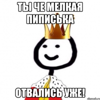 Ты че мелкая пиписька отвались уже!