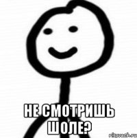  не смотришь шоле?