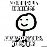 Ден любишь тролей??? Даааа, Теребоньк, Теребоньк