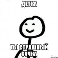 детка ты страшный сучка