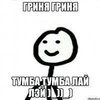 Гриня Гриня Тумба тумба лай лэй )_))_)