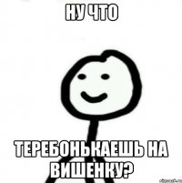 Ну что теребонькаешь на вишенку?