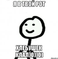 Я в твой рот Хлебушек клал)0))0)