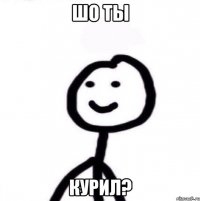 шо ты курил?