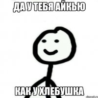 Да у тебя айкью как у хлебушка