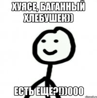 Хуясе, баганный хлебушек)) есть еще?!))000