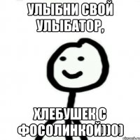 улыбни свой улыбатор, хлебушек с фосолинкой))0)