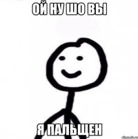 Ой ну шо Вы Я пальщен