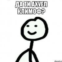 да ти ахуел климоф? 