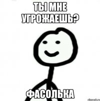 Ты мне угрожаешь? Фасолька