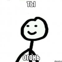 Ты огонь