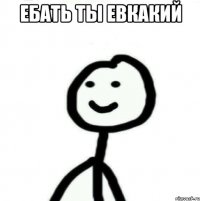 Ебать ты Евкакий 