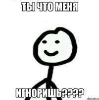 ты что меня игноришь????