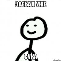 Заебал уже сука