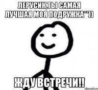 Лерусик,ты самая лучшая моя подружка**)) Жду встречи!!