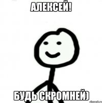 Алексей! Будь скромней)