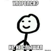 Упоролся? Не, не слышал