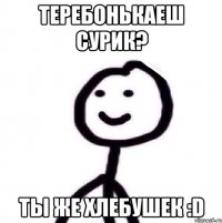 Теребонькаеш Сурик? Ты же хлебушек :D