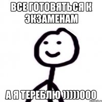 все готовяться к экзаменам а я тереблю )))))000