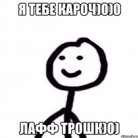 я тебе кароч)0)0 лафф трошк)0)