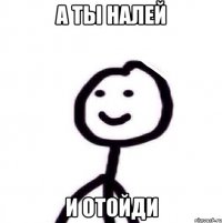 а ты налей и отойди