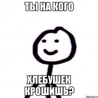 Ты на кого Хлебушек крошишь?