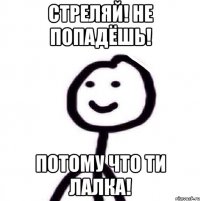 Стреляй! Не попадёшь! Потому что ти лалка!