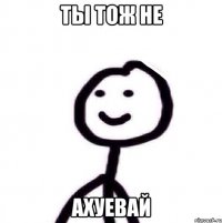 Ты тож не Ахуевай